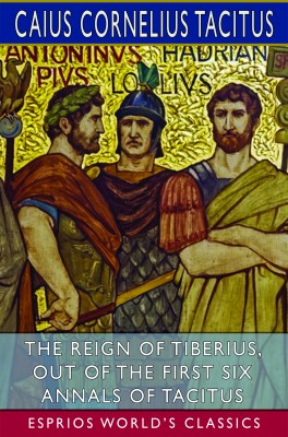 The Reign of Tiberius, Out of the First Six Annals of Tacitus (Esprios Classics)