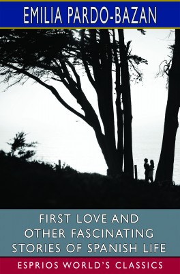 First Love and Other Fascinating Stories of Spanish Life (Esprios Classics)