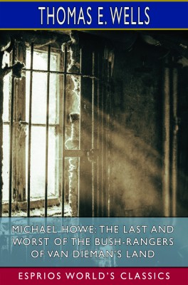 Michael Howe: The Last and Worst of the Bush-Rangers of Van Dieman’s Land (Esprios Classics)
