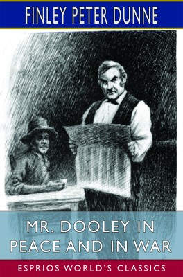 Mr. Dooley in Peace and in War (Esprios Classics)