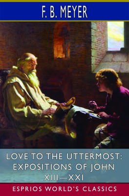 Love to the Uttermost: Expositions of John XIII—XXI (Esprios Classics)