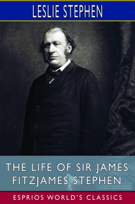 The Life of Sir James Fitzjames Stephen (Esprios Classics)
