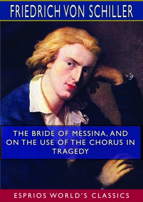 The Bride of Messina, and On the Use of the Chorus in Tragedy (Esprios Classics)