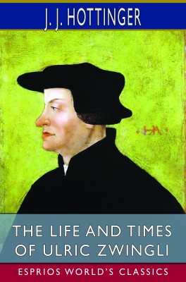 The Life and Times of Ulric Zwingli (Esprios Classics)