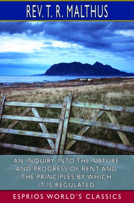 An Inquiry into the Nature and Progress of Rent and the Principles by Which it is Regulated