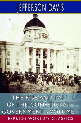 The Rise and Fall of the Confederate Government - Volume I (Esprios Classics)