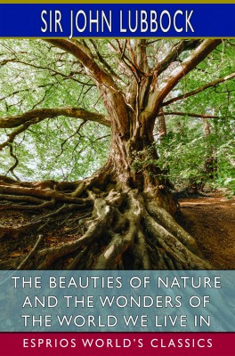 The Beauties of Nature and the Wonders of the World We Live in (Esprios Classics)
