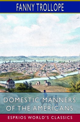 Domestic Manners of the Americans (Esprios Classics)