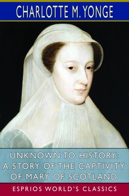Unknown to History: A Story of the Captivity of Mary of Scotland (Esprios Classics)