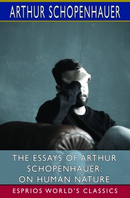 The Essays of Arthur Schopenhauer: On Human Nature (Esprios Classics)