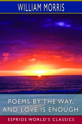 Poems by the Way, and Love is Enough (Esprios Classics)