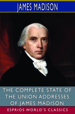 The Complete State of the Union Addresses of James Madison (Esprios Classics)