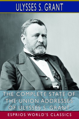 The Complete State of the Union Addresses of Ulysses S. Grant (Esprios Classics)