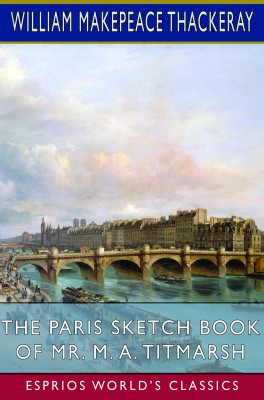 The Paris Sketch Book of Mr. M. A. Titmarsh (Esprios Classics)