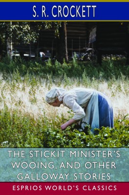 The Stickit Minister's Wooing, and Other Galloway Stories (Esprios Classics)