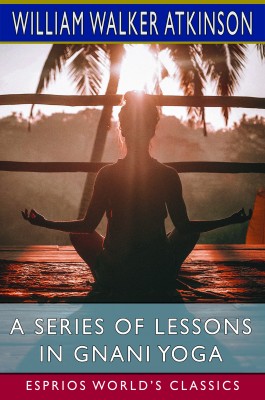 A Series of Lessons in Gnani Yoga (Esprios Classics)