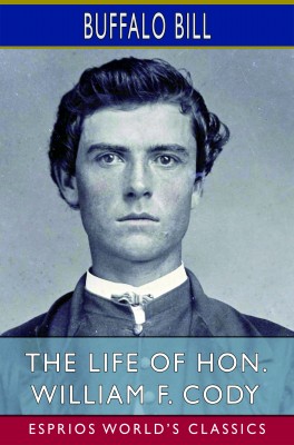 The Life of Hon. William F. Cody (Esprios Classics)
