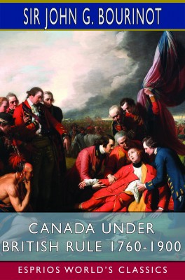 Canada Under British Rule 1760-1900 (Esprios Classics)
