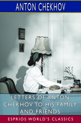 Letters of Anton Chekhov to His Family and Friends (Esprios Classics)