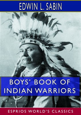 Boys’ Book of Indian Warriors and Heroic Indian Women (Esprios Classics)