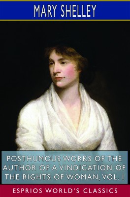 Posthumous Works of the Author of A Vindication of the Rights of Woman, Vol. I (Esprios Classics)